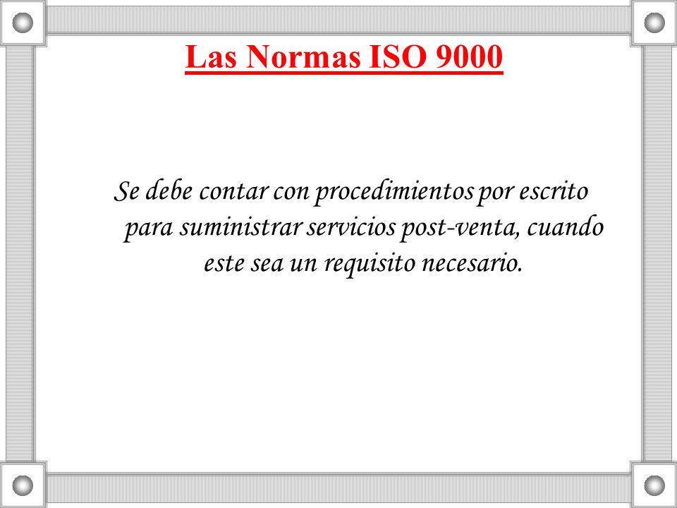 Las Normas ISO 9000 Se debe contar con procedimientos por escrito para suministrar servicios post-venta, cuando este sea un requisito necesario.