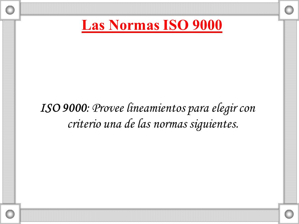 Las Normas ISO 9000 ISO 9000: Provee lineamientos para elegir con criterio una de las normas siguientes.