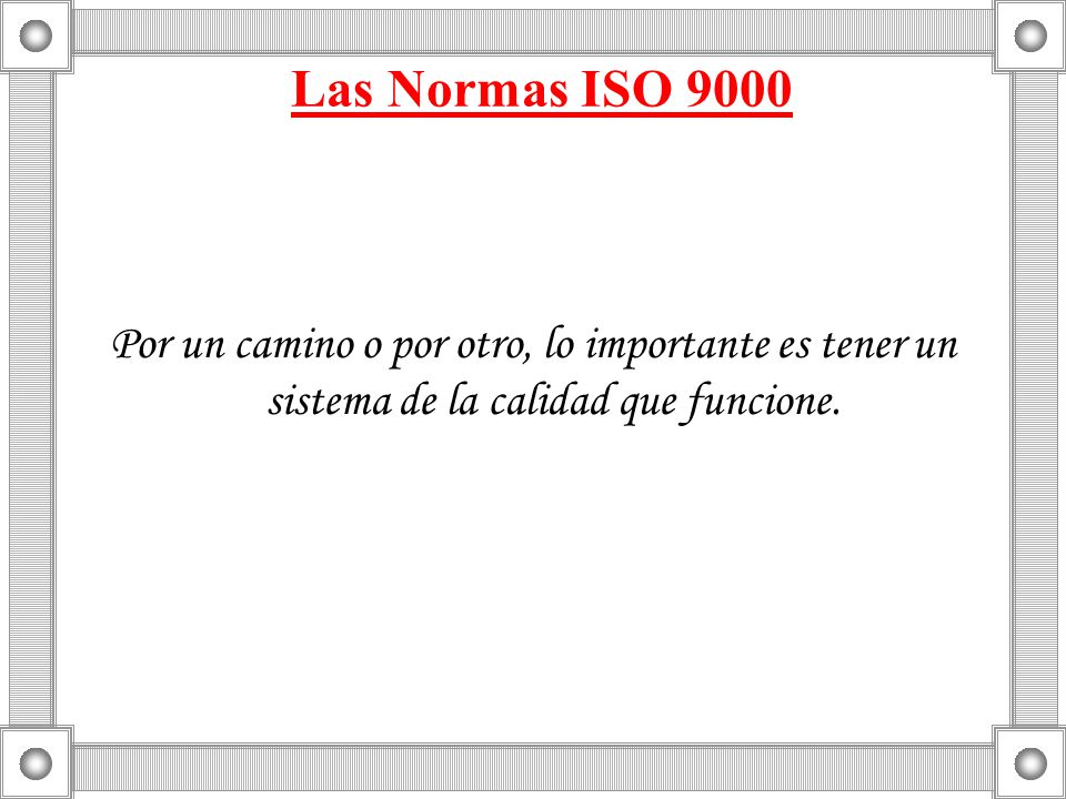 Las Normas ISO 9000 Por un camino o por otro, lo importante es tener un sistema de la calidad que funcione.