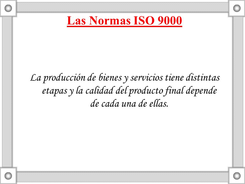 Las Normas ISO 9000 La producción de bienes y servicios tiene distintas etapas y la calidad del producto final depende de cada una de ellas.
