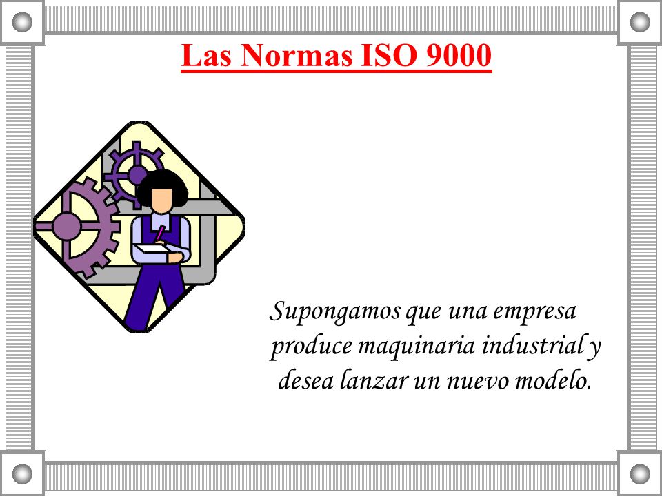 Las Normas ISO 9000 Supongamos que una empresa produce maquinaria industrial y desea lanzar un nuevo modelo.