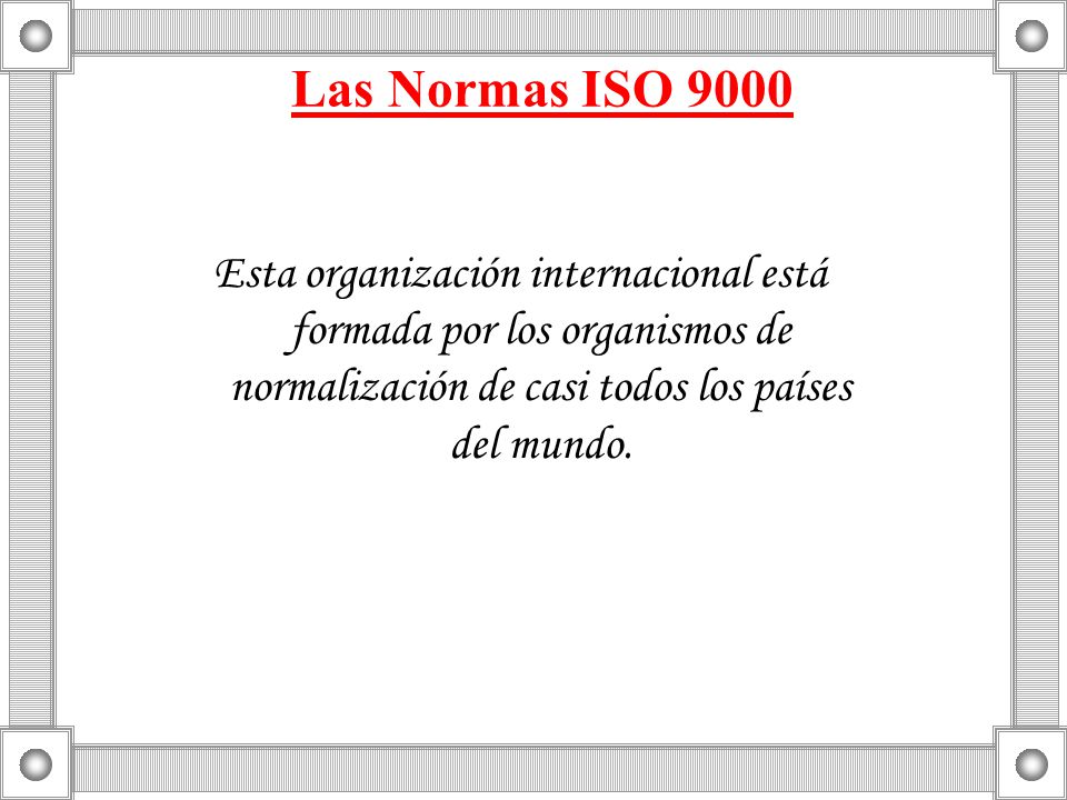 Las Normas ISO 9000 Esta organización internacional está formada por los organismos de normalización de casi todos los países del mundo.
