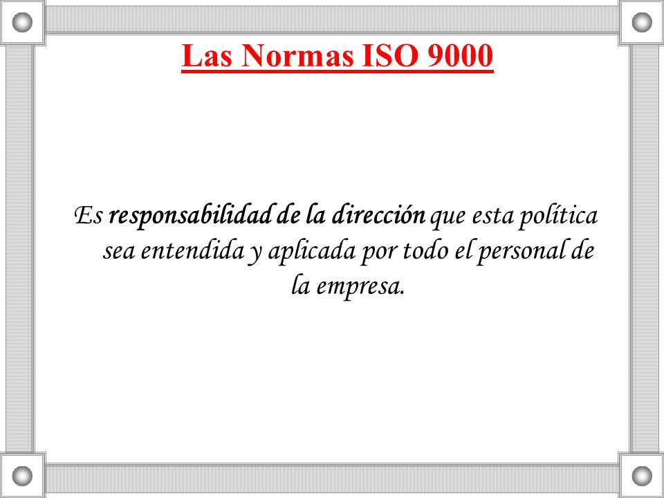 Las Normas ISO 9000 Es responsabilidad de la dirección que esta política sea entendida y aplicada por todo el personal de la empresa.