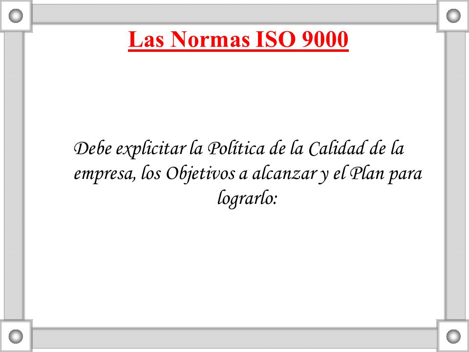 Las Normas ISO 9000 Debe explicitar la Política de la Calidad de la empresa, los Objetivos a alcanzar y el Plan para lograrlo: