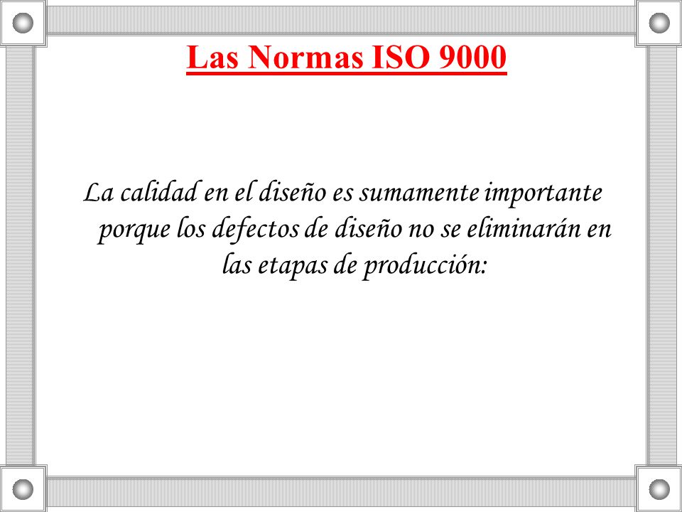 Las Normas ISO 9000 La calidad en el diseño es sumamente importante porque los defectos de diseño no se eliminarán en las etapas de producción: