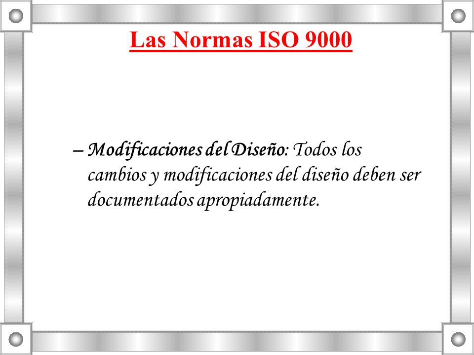 Las Normas ISO 9000 Modificaciones del Diseño: Todos los cambios y modificaciones del diseño deben ser documentados apropiadamente.