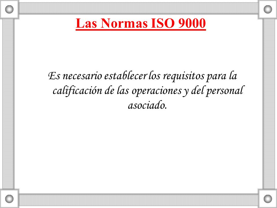 Las Normas ISO 9000 Es necesario establecer los requisitos para la calificación de las operaciones y del personal asociado.