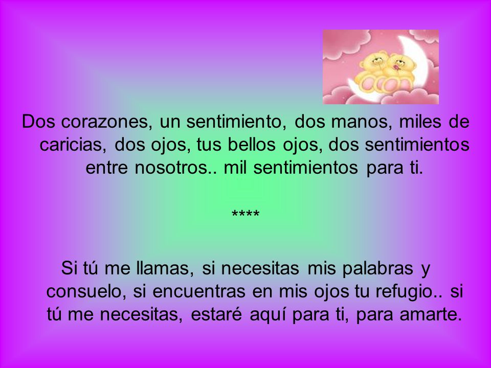 Dos corazones, un sentimiento, dos manos, miles de caricias, dos ojos, tus bellos ojos, dos sentimientos entre nosotros.. mil sentimientos para ti.