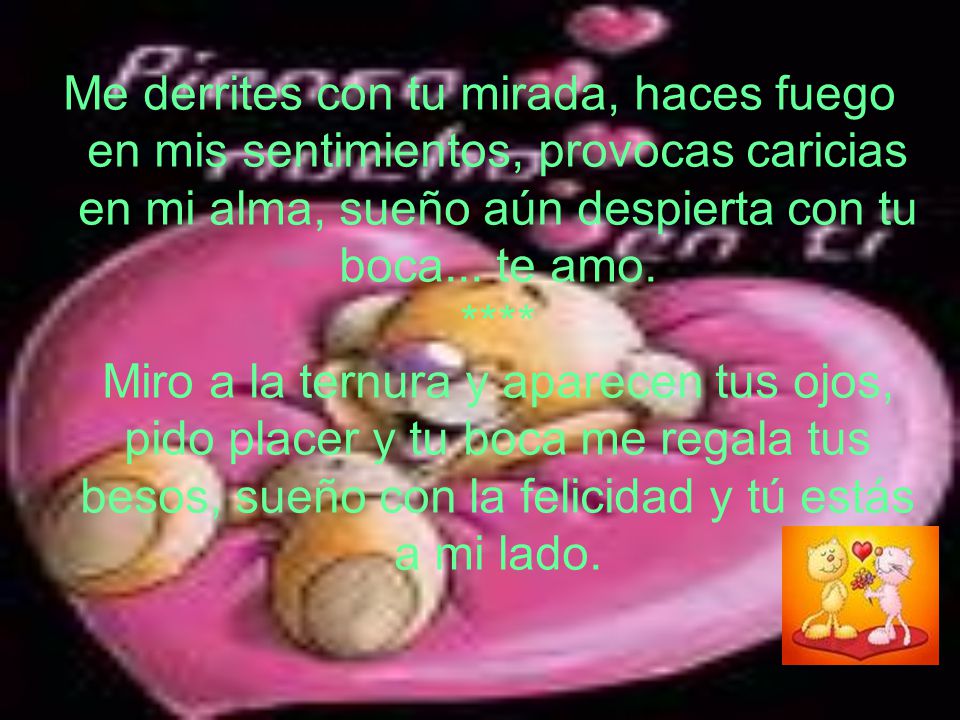 Me derrites con tu mirada, haces fuego en mis sentimientos, provocas caricias en mi alma, sueño aún despierta con tu boca...