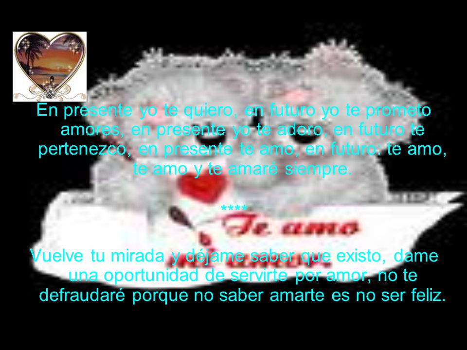 En presente yo te quiero, en futuro yo te prometo amores, en presente yo te adoro, en futuro te pertenezco, en presente te amo, en futuro: te amo, te amo y te amaré siempre.