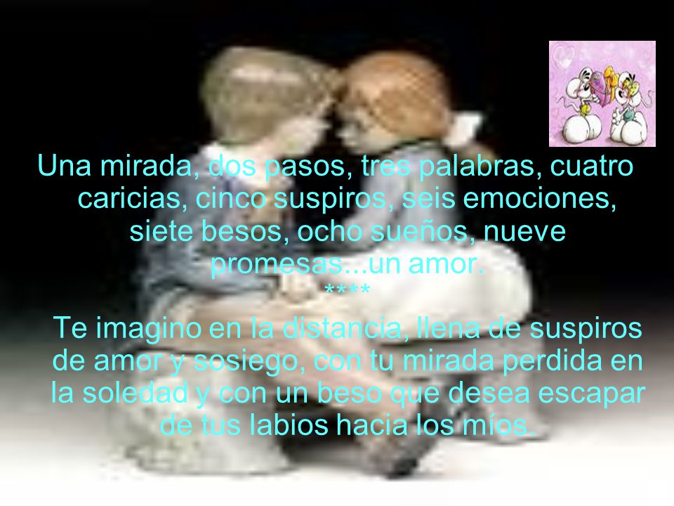 Una mirada, dos pasos, tres palabras, cuatro caricias, cinco suspiros, seis emociones, siete besos, ocho sueños, nueve promesas...un amor.
