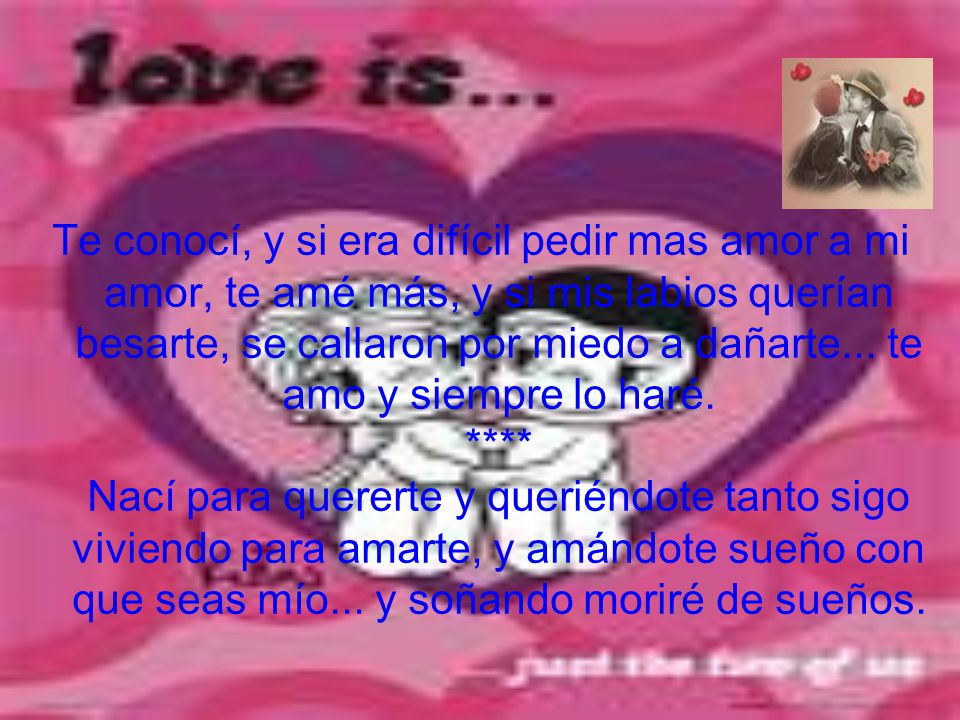 Te conocí, y si era difícil pedir mas amor a mi amor, te amé más, y si mis labios querían besarte, se callaron por miedo a dañarte...