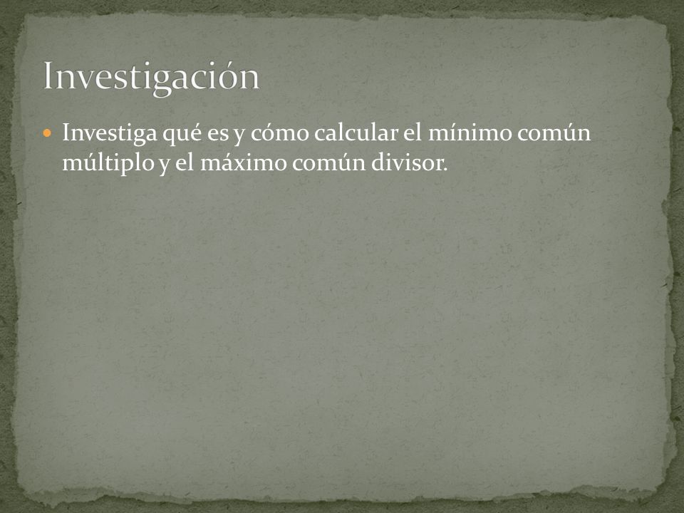 Investigación Investiga qué es y cómo calcular el mínimo común múltiplo y el máximo común divisor.