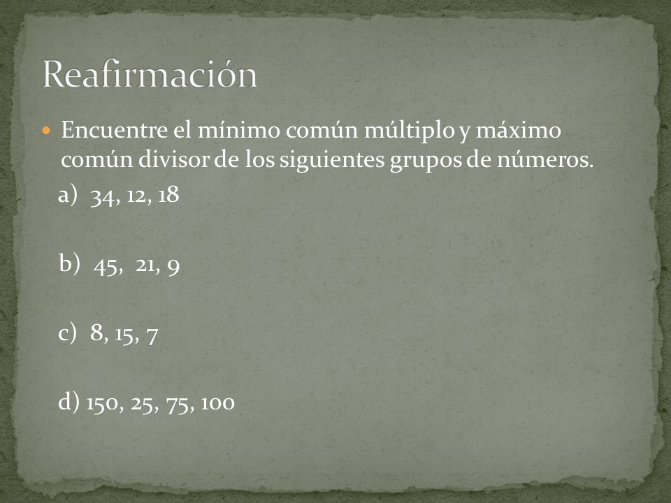 Reafirmación Encuentre el mínimo común múltiplo y máximo común divisor de los siguientes grupos de números.