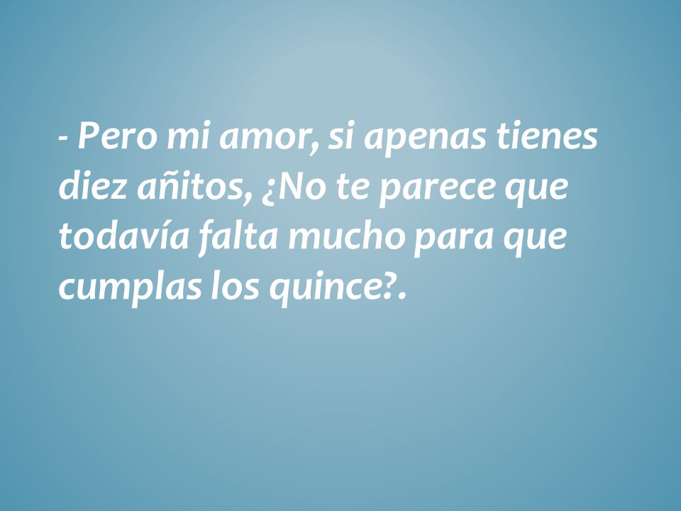 - Pero mi amor, si apenas tienes diez añitos, ¿No te parece que todavía falta mucho para que cumplas los quince .