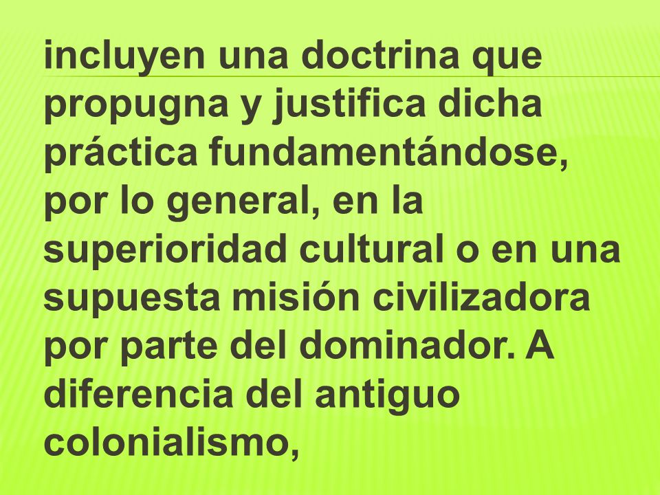 incluyen una doctrina que propugna y justifica dicha práctica fundamentándose, por lo general, en la superioridad cultural o en una supuesta misión civilizadora por parte del dominador.