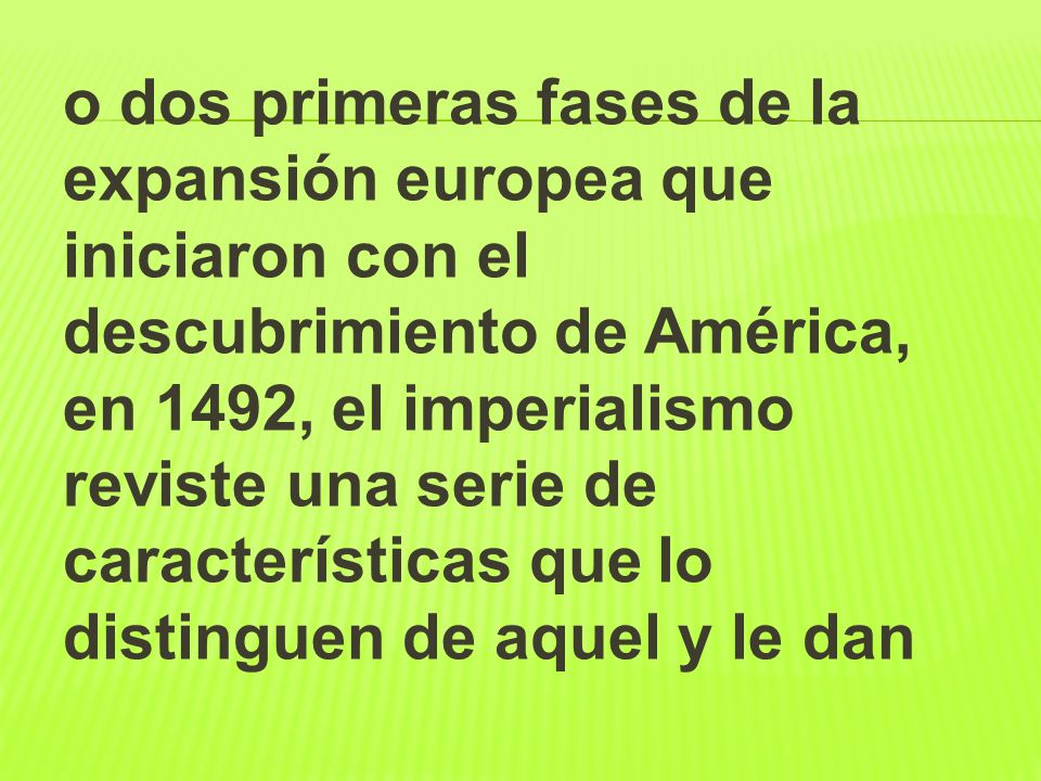 o dos primeras fases de la expansión europea que iniciaron con el descubrimiento de América, en 1492, el imperialismo reviste una serie de características que lo distinguen de aquel y le dan