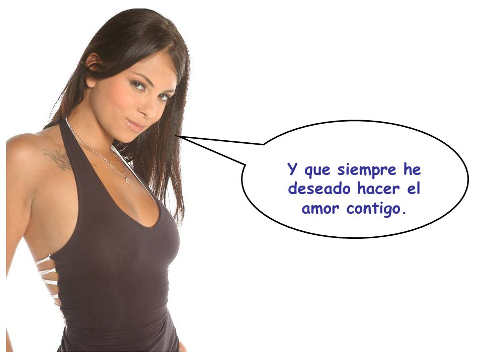 Y que siempre he deseado hacer el amor contigo.