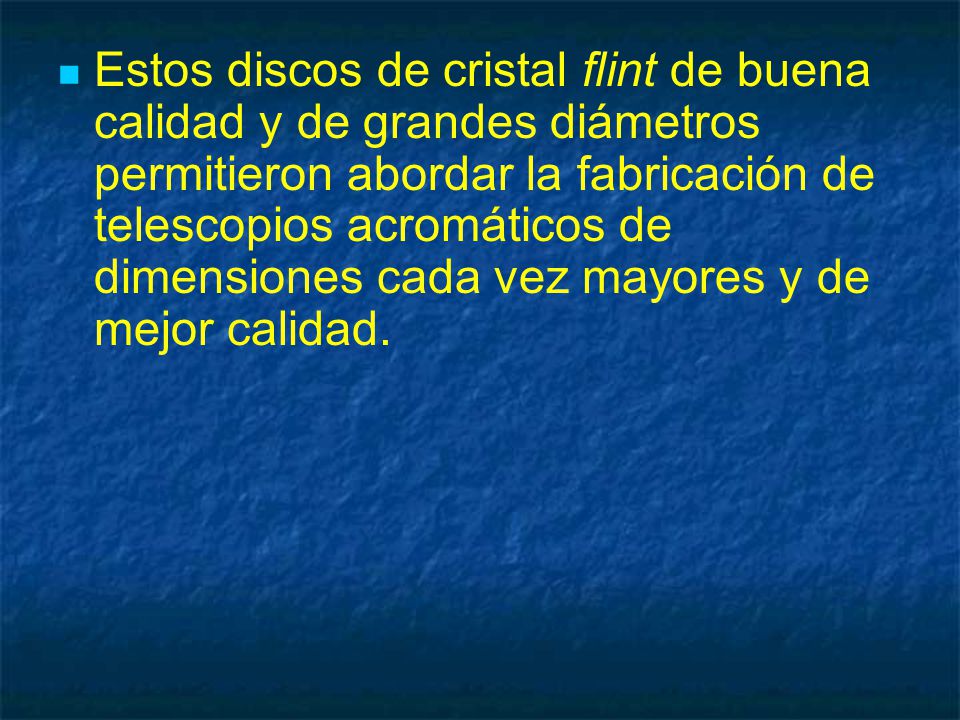 Estos discos de cristal flint de buena calidad y de grandes diámetros permitieron abordar la fabricación de telescopios acromáticos de dimensiones cada vez mayores y de mejor calidad.