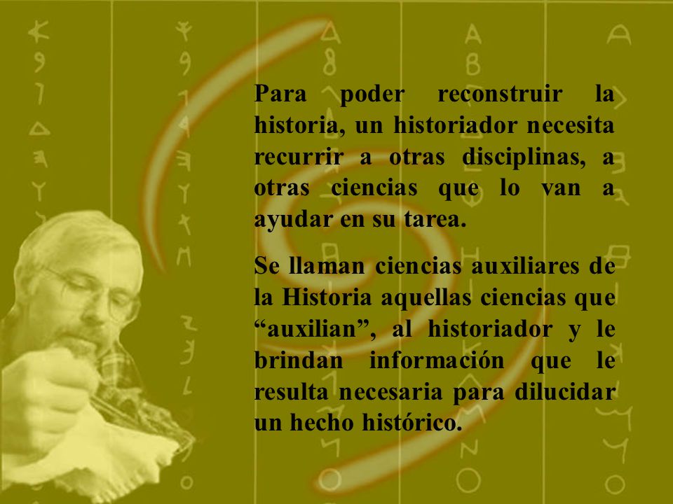 Para poder reconstruir la historia, un historiador necesita recurrir a otras disciplinas, a otras ciencias que lo van a ayudar en su tarea.