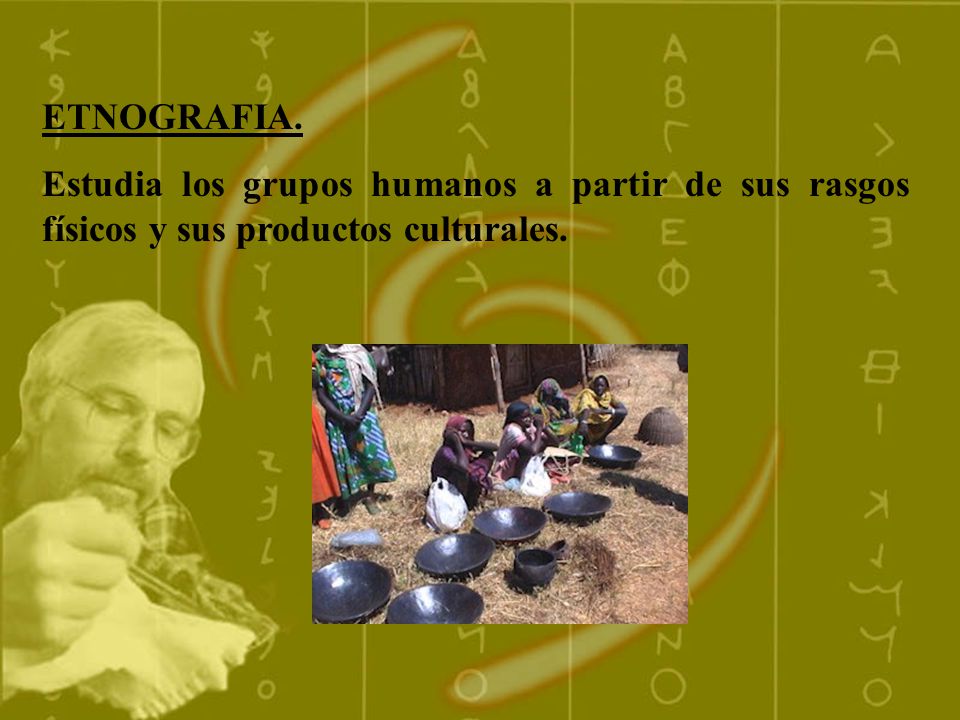 ETNOGRAFIA. Estudia los grupos humanos a partir de sus rasgos físicos y sus productos culturales.