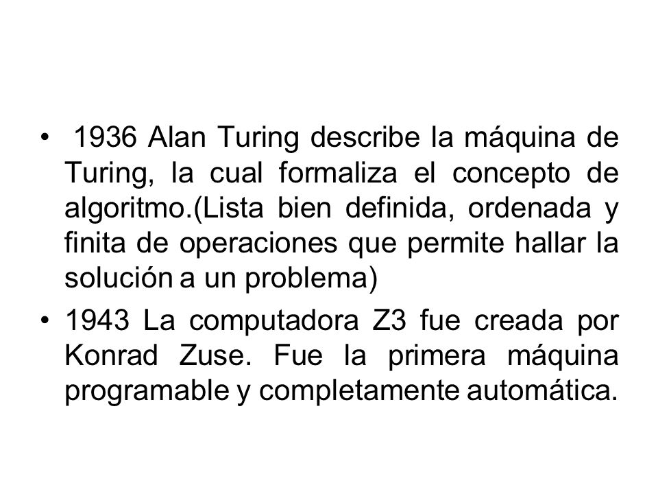 1936 Alan Turing describe la máquina de Turing, la cual formaliza el concepto de algoritmo.(Lista bien definida, ordenada y finita de operaciones que permite hallar la solución a un problema)