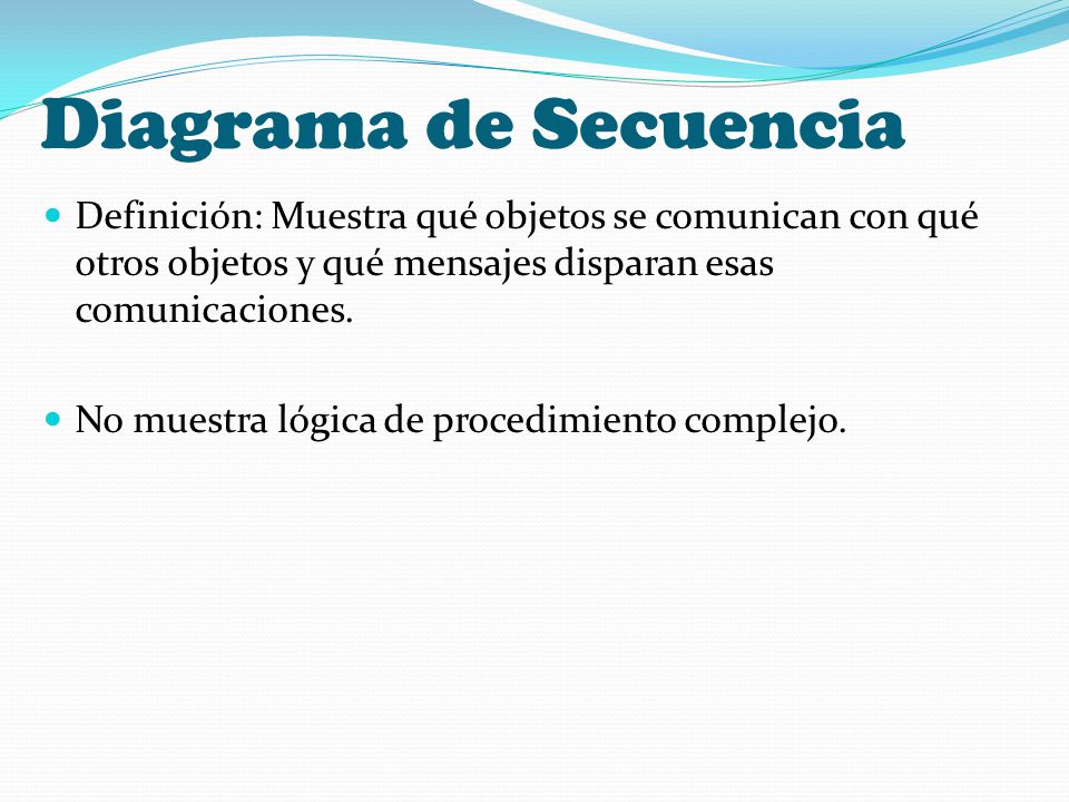 Diagrama de Secuencia Definición: Muestra qué objetos se comunican con qué otros objetos y qué mensajes disparan esas comunicaciones.