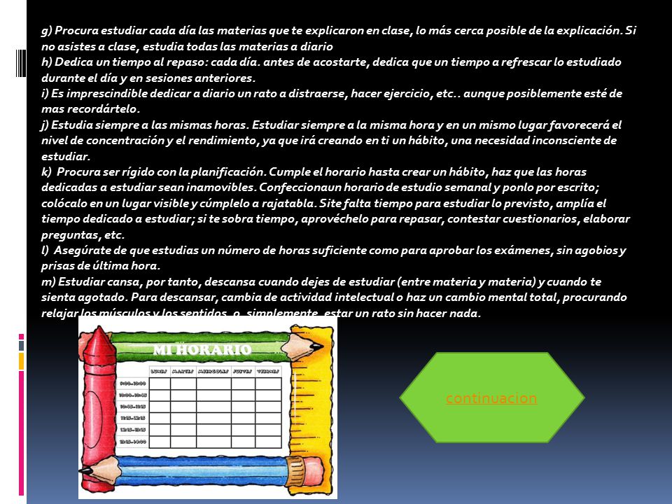 g) Procura estudiar cada día las materias que te explicaron en clase, lo más cerca posible de la explicación. Si no asistes a clase, estudia todas las materias a diario