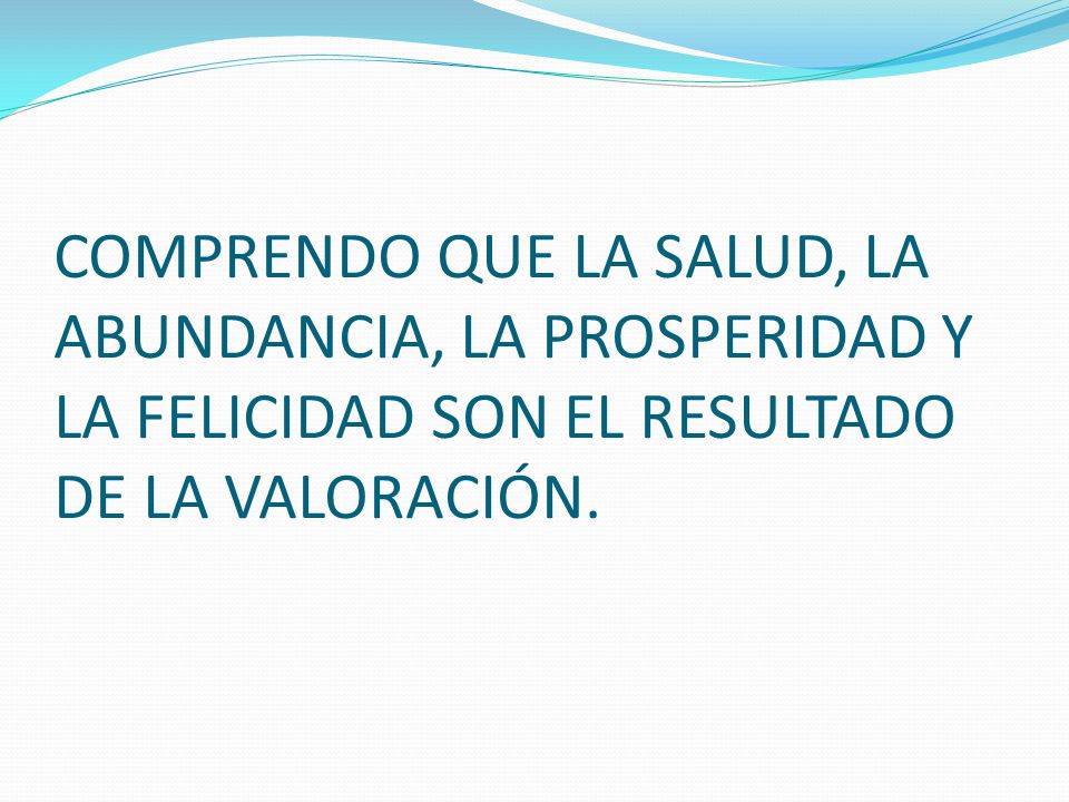 COMPRENDO QUE LA SALUD, LA ABUNDANCIA, LA PROSPERIDAD Y LA FELICIDAD SON EL RESULTADO DE LA VALORACIÓN.
