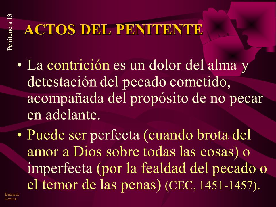 ACTOS DEL PENITENTE La contrición es un dolor del alma y detestación del pecado cometido, acompañada del propósito de no pecar en adelante.