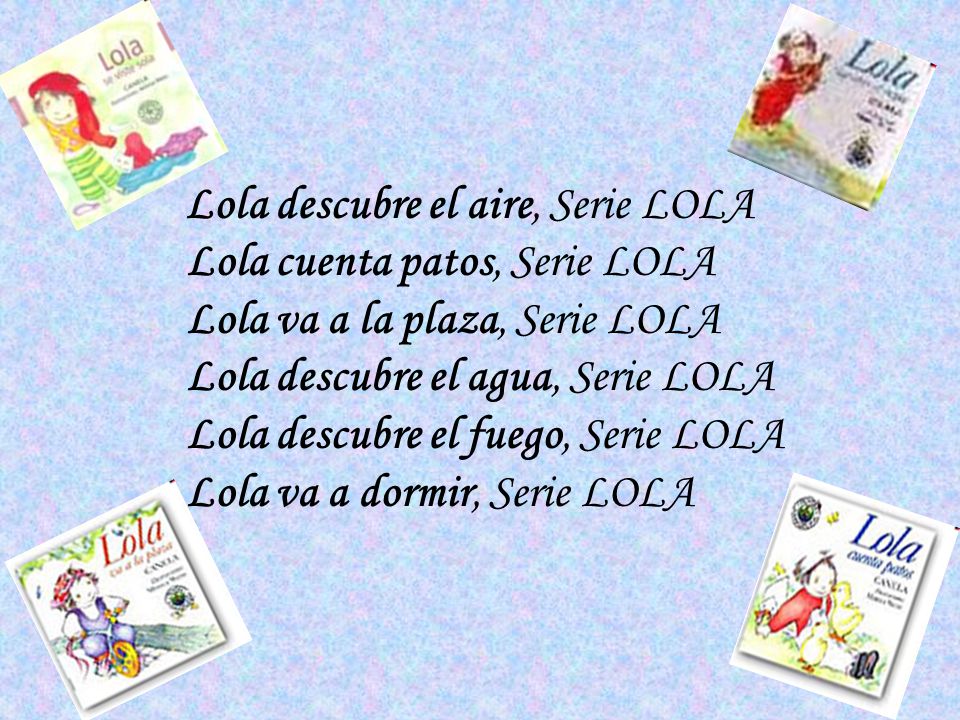 Lola descubre el aire, Serie LOLA Lola cuenta patos, Serie LOLA Lola va a la plaza, Serie LOLA Lola descubre el agua, Serie LOLA Lola descubre el fuego, Serie LOLA Lola va a dormir, Serie LOLA