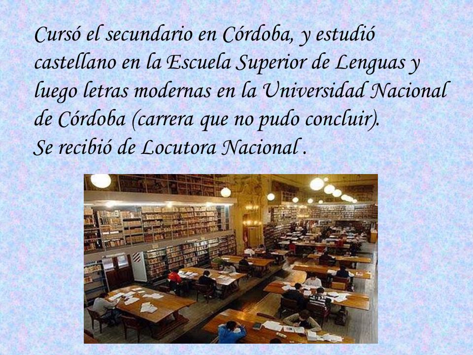 Cursó el secundario en Córdoba, y estudió castellano en la Escuela Superior de Lenguas y luego letras modernas en la Universidad Nacional de Córdoba (carrera que no pudo concluir).