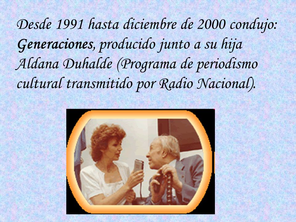 Desde 1991 hasta diciembre de 2000 condujo: Generaciones, producido junto a su hija Aldana Duhalde (Programa de periodismo cultural transmitido por Radio Nacional).