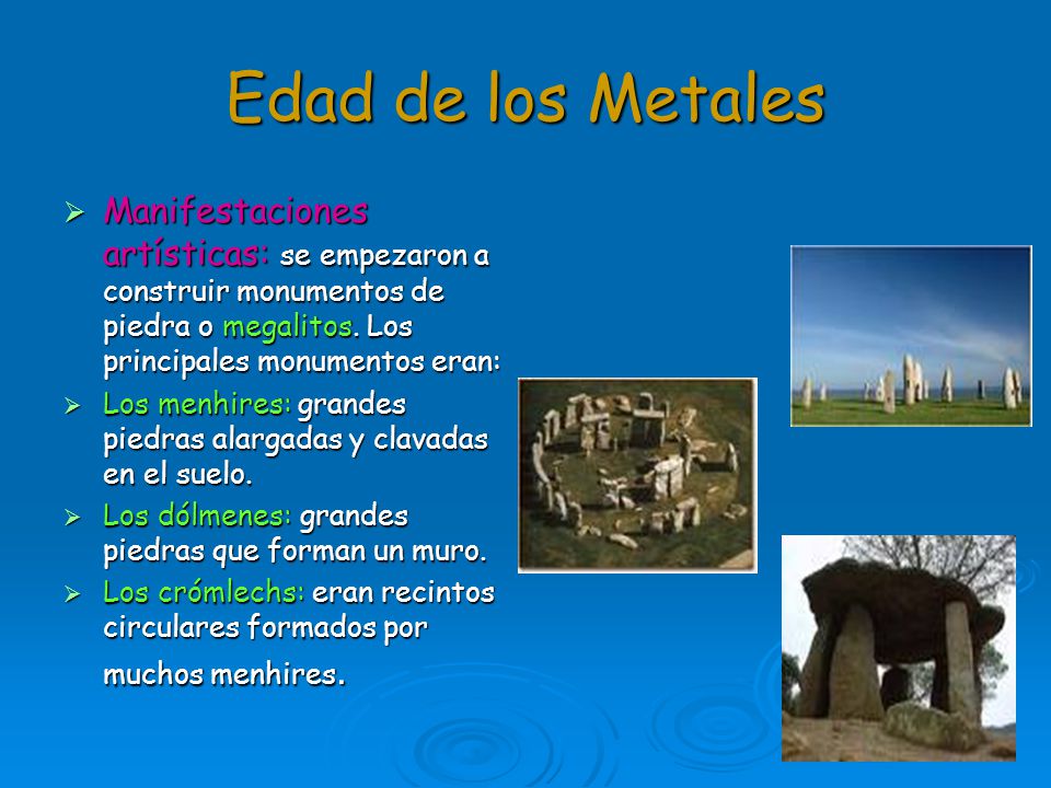 Edad de los Metales Manifestaciones artísticas: se empezaron a construir monumentos de piedra o megalitos. Los principales monumentos eran: