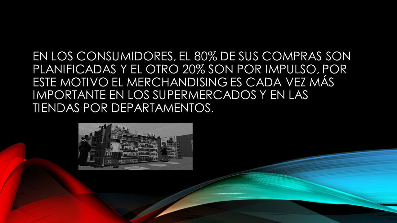 En los consumidores, el 80% de sus compras son planificadas y el otro 20% son por impulso, por este motivo el merchandising es cada vez más importante en los Supermercados y en las Tiendas por Departamentos.