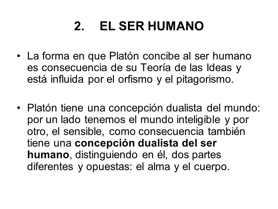 EL SER HUMANO La forma en que Platón concibe al ser humano es consecuencia de su Teoría de las Ideas y está influida por el orfismo y el pitagorismo.
