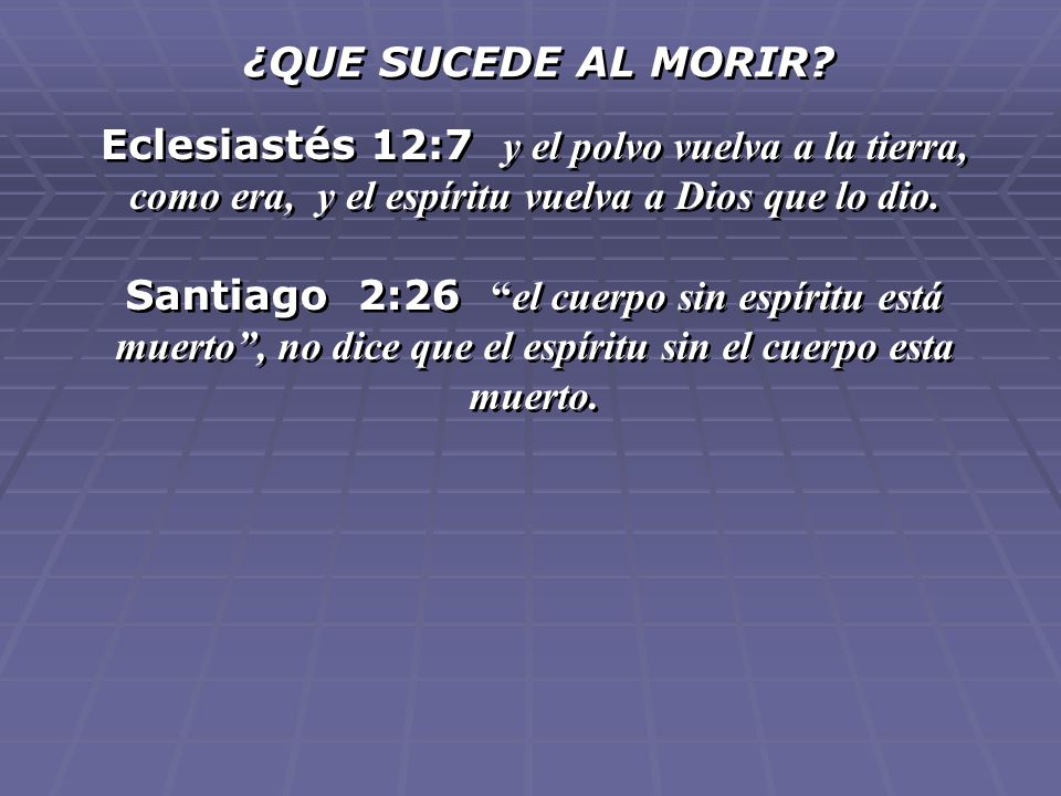¿QUE SUCEDE AL MORIR Eclesiastés 12:7 y el polvo vuelva a la tierra, como era, y el espíritu vuelva a Dios que lo dio.