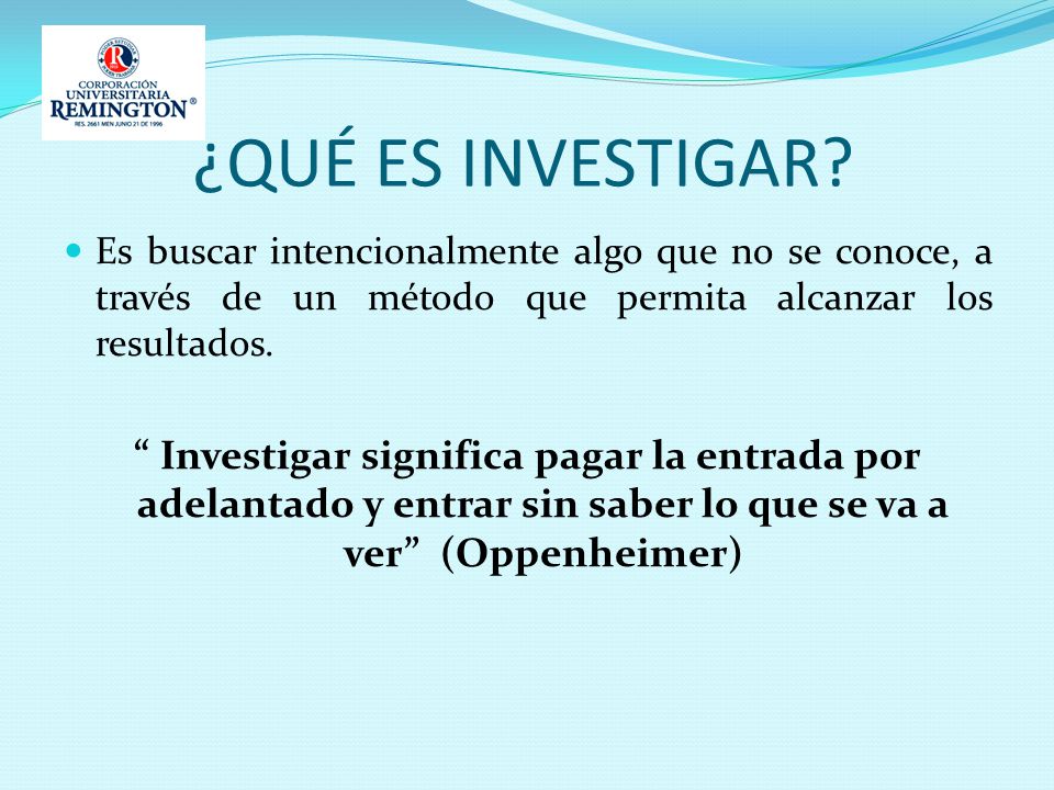 ¿QUÉ ES INVESTIGAR Es buscar intencionalmente algo que no se conoce, a través de un método que permita alcanzar los resultados.