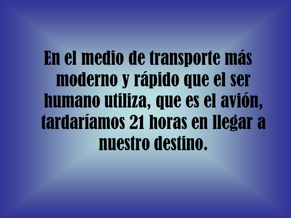 En el medio de transporte más moderno y rápido que el ser humano utiliza, que es el avión, tardaríamos 21 horas en llegar a nuestro destino.