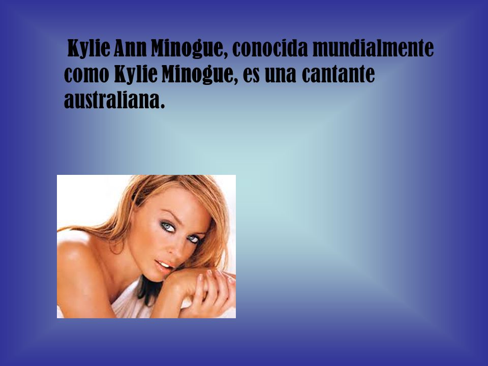 Kylie Ann Minogue, conocida mundialmente como Kylie Minogue, es una cantante australiana.
