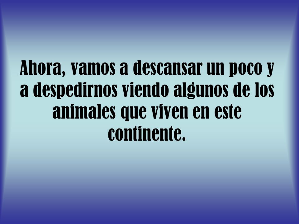 Ahora, vamos a descansar un poco y a despedirnos viendo algunos de los animales que viven en este continente.