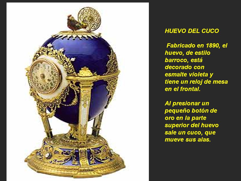 HUEVO DEL CUCO Fabricado en 1890, el huevo, de estilo barroco, está decorado con esmalte violeta y tiene un reloj de mesa en el frontal.