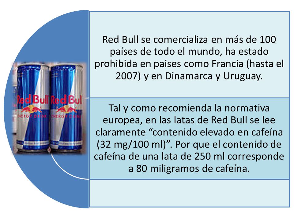 Red Bull se comercializa en más de 100 países de todo el mundo, ha estado prohibida en paises como Francia (hasta el 2007) y en Dinamarca y Uruguay.