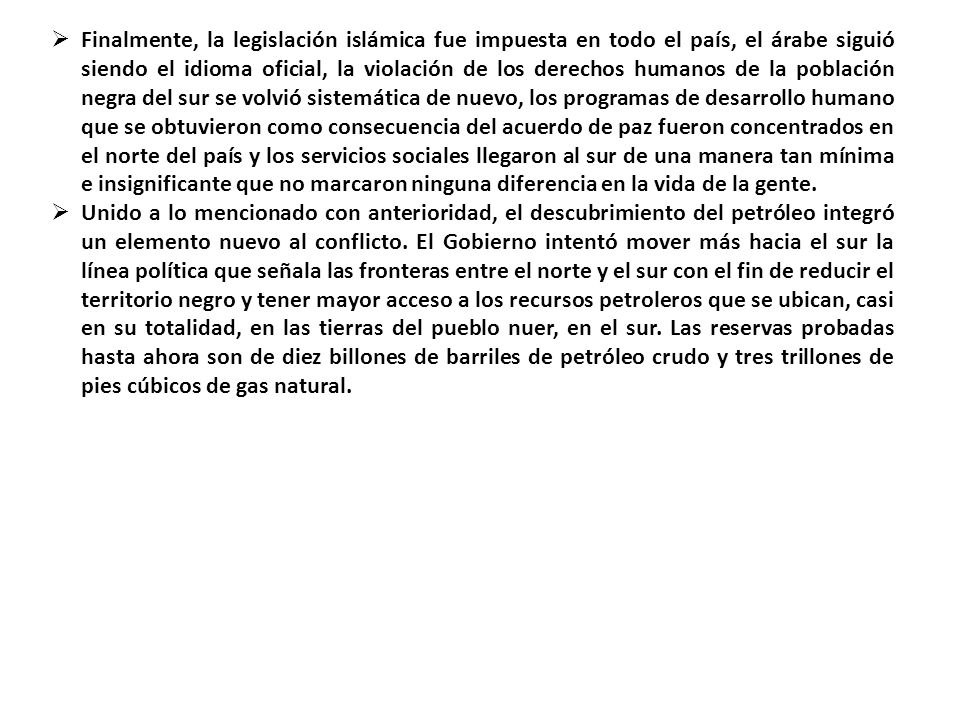 Finalmente, la legislación islámica fue impuesta en todo el país, el árabe siguió siendo el idioma oficial, la violación de los derechos humanos de la población negra del sur se volvió sistemática de nuevo, los programas de desarrollo humano que se obtuvieron como consecuencia del acuerdo de paz fueron concentrados en el norte del país y los servicios sociales llegaron al sur de una manera tan mínima e insignificante que no marcaron ninguna diferencia en la vida de la gente.
