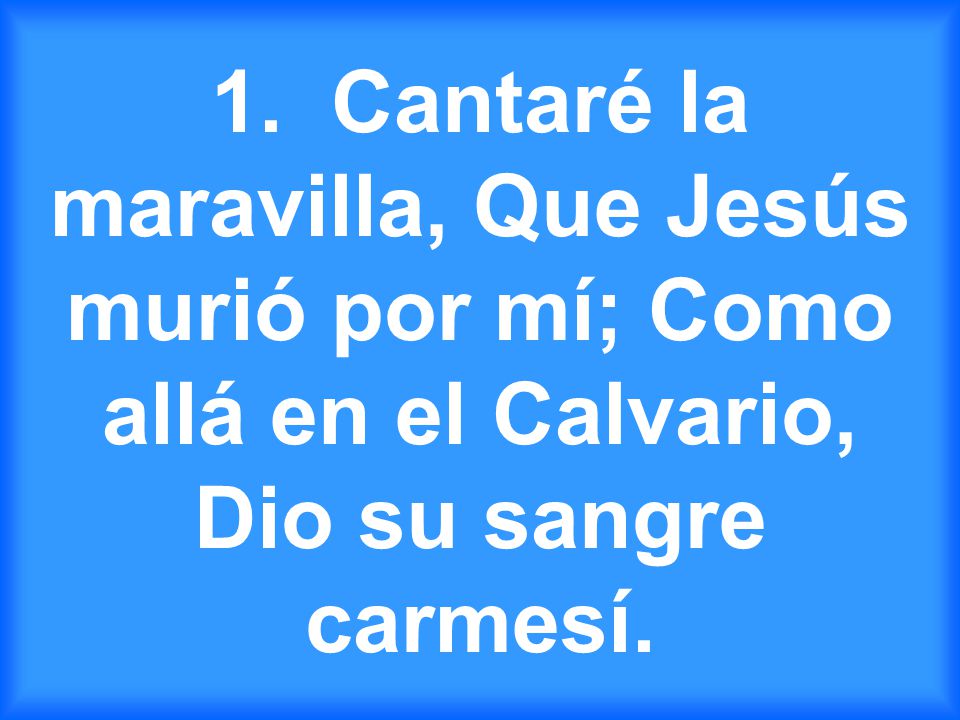 1. Cantaré la maravilla, Que Jesús murió por mí; Como allá en el Calvario, Dio su sangre carmesí.