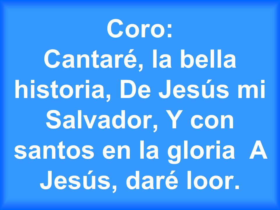 Coro: Cantaré, la bella historia, De Jesús mi Salvador, Y con santos en la gloria A Jesús, daré loor.