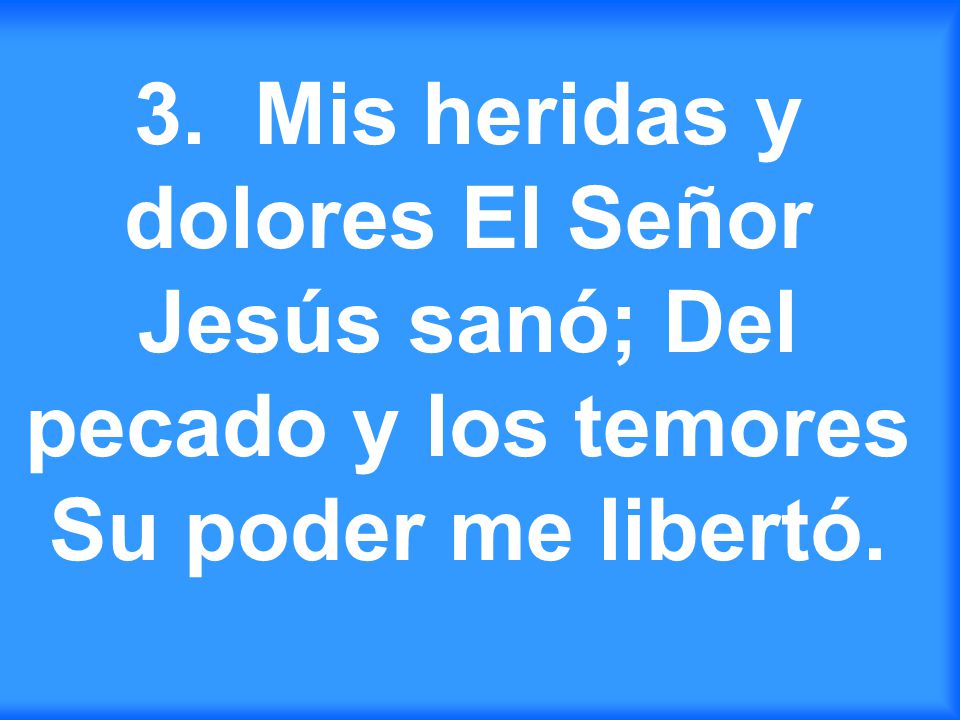 3. Mis heridas y dolores El Señor Jesús sanó; Del pecado y los temores Su poder me libertó.