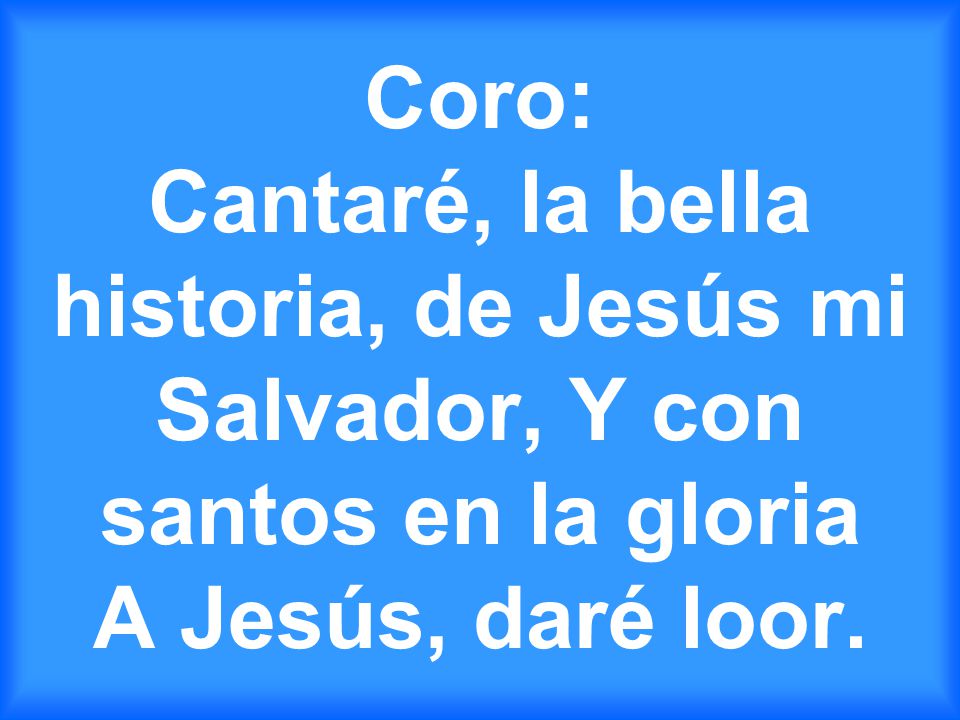Coro: Cantaré, la bella historia, de Jesús mi Salvador, Y con santos en la gloria A Jesús, daré loor.