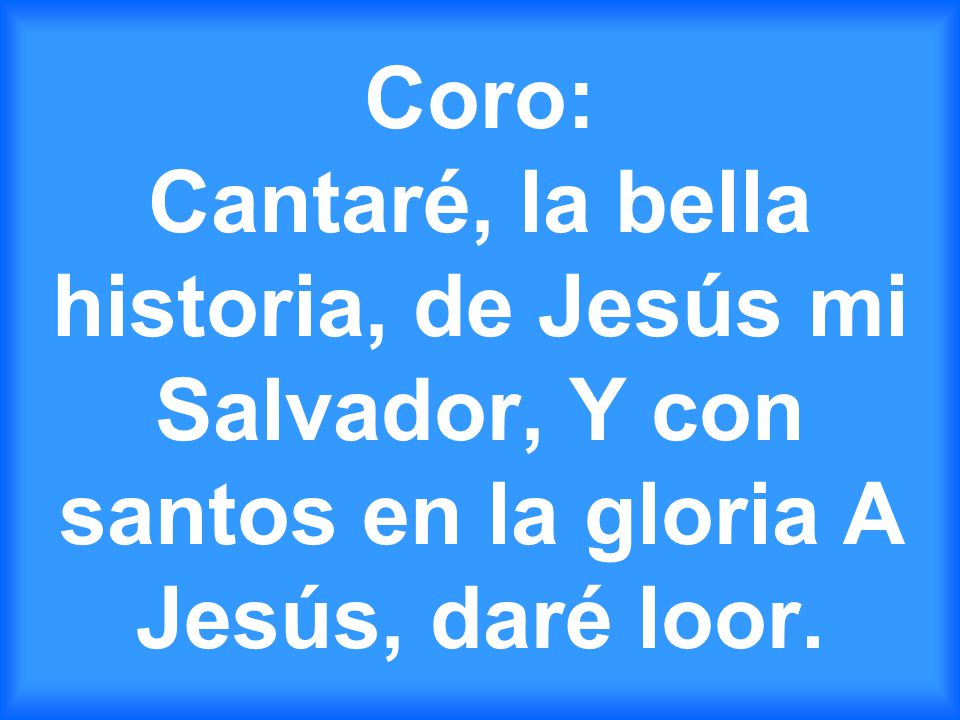 Coro: Cantaré, la bella historia, de Jesús mi Salvador, Y con santos en la gloria A Jesús, daré loor.