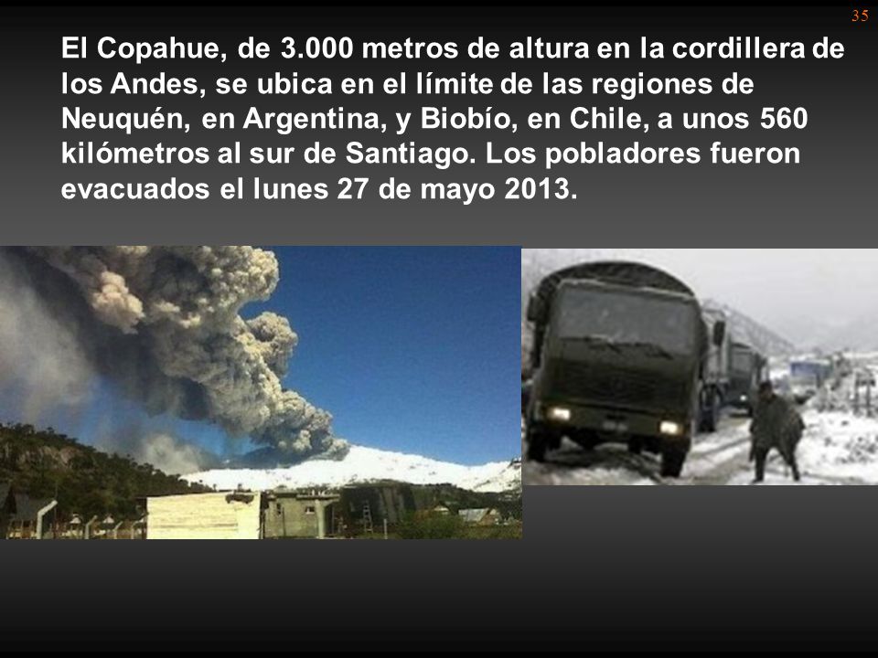 El Copahue, de metros de altura en la cordillera de los Andes, se ubica en el límite de las regiones de Neuquén, en Argentina, y Biobío, en Chile, a unos 560 kilómetros al sur de Santiago.